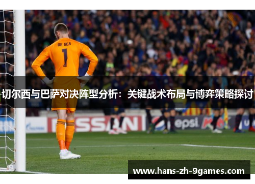切尔西与巴萨对决阵型分析:关键战术布局与博弈策略探讨 切尔西与巴萨对决阵型分析:关键战术布局与博弈策略探讨