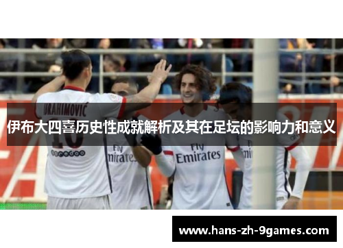 伊布大四喜历史性成就解析及其在足坛的影响力和意义 伊布大四喜历史性成就解析及其在足坛的影响力和意义