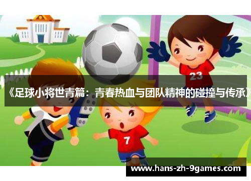 《足球小将世青篇:青春热血与团队精神的碰撞与传承》 《足球小将世青篇:青春热血与团队精神的碰撞与传承》