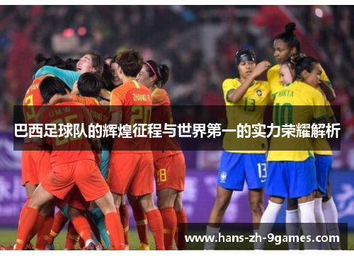 巴西足球队的辉煌征程与世界第一的实力荣耀解析 巴西足球队的辉煌征程与世界第一的实力荣耀解析