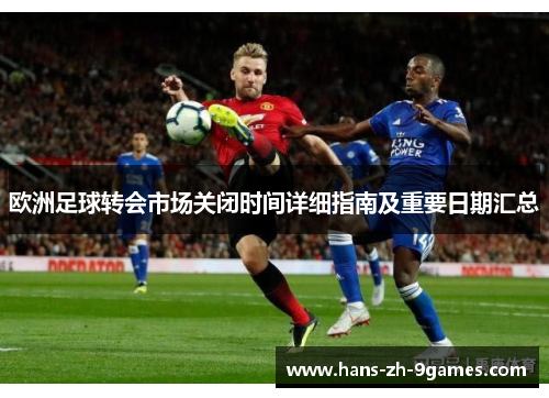 欧洲足球转会市场关闭时间详细指南及重要日期汇总 欧洲足球转会市场关闭时间详细指南及重要日期汇总