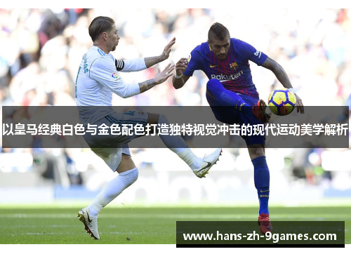 以皇马经典白色与金色配色打造独特视觉冲击的现代运动美学解析 以皇马经典白色与金色配色打造独特视觉冲击的现代运动美学解析