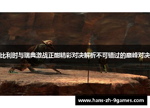 比利时与瑞典激战正酣精彩对决解析不可错过的巅峰对决