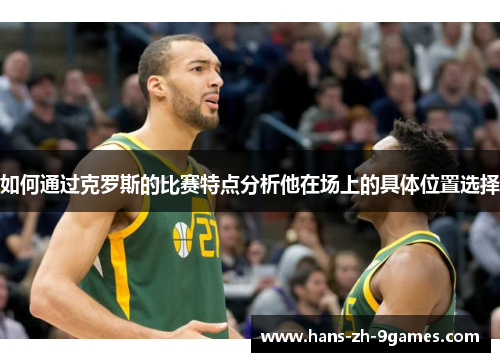 如何通过克罗斯的比赛特点分析他在场上的具体位置选择 如何通过克罗斯的比赛特点分析他在场上的具体位置选择