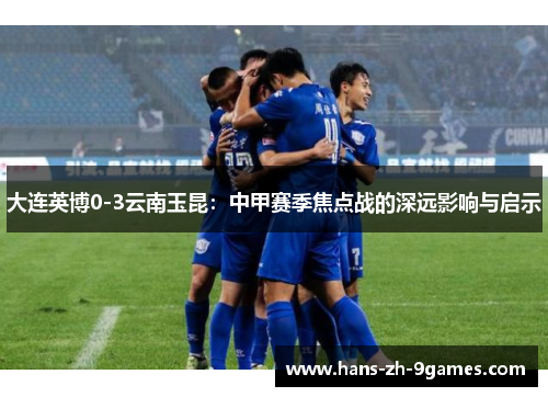 大连英博0-3云南玉昆：中甲赛季焦点战的深远影响与启示