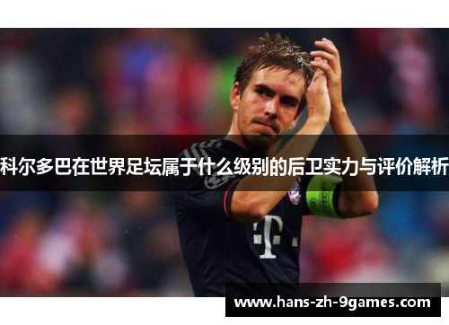 科尔多巴在世界足坛属于什么级别的后卫实力与评价解析 科尔多巴在世界足坛属于什么级别的后卫实力与评价解析