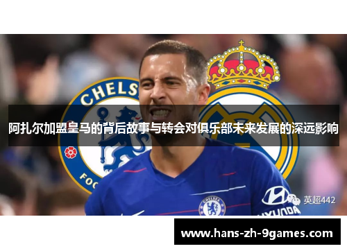 阿扎尔加盟皇马的背后故事与转会对俱乐部未来发展的深远影响