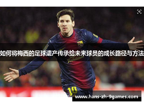 如何将梅西的足球遗产传承给未来球员的成长路径与方法