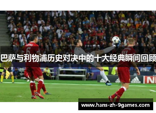 巴萨与利物浦历史对决中的十大经典瞬间回顾 巴萨与利物浦历史对决中的十大经典瞬间回顾