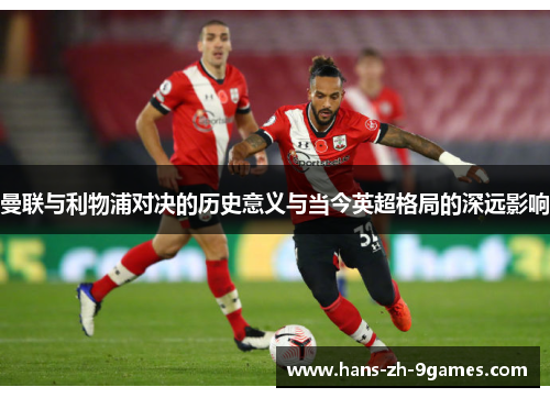 曼联与利物浦对决的历史意义与当今英超格局的深远影响