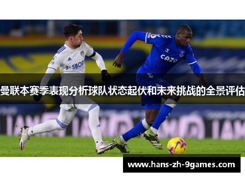 曼联本赛季表现分析球队状态起伏和未来挑战的全景评估 曼联本赛季表现分析球队状态起伏和未来挑战的全景评估