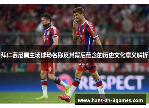 拜仁慕尼黑主场球场名称及其背后蕴含的历史文化意义解析 拜仁慕尼黑主场球场名称及其背后蕴含的历史文化意义解析