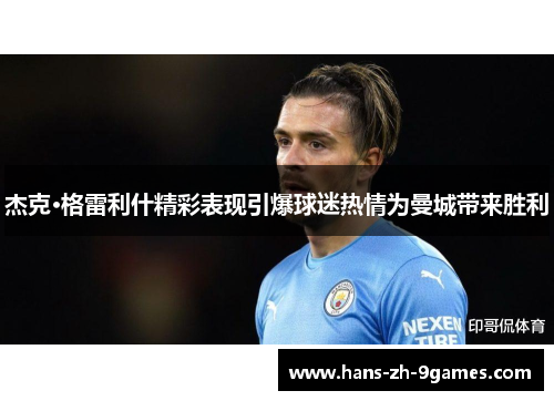 杰克·格雷利什精彩表现引爆球迷热情为曼城带来胜利