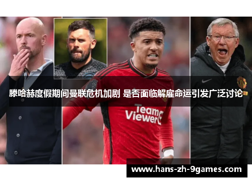 滕哈赫度假期间曼联危机加剧 是否面临解雇命运引发广泛讨论 滕哈赫度假期间曼联危机加剧 是否面临解雇命运引发广泛讨论