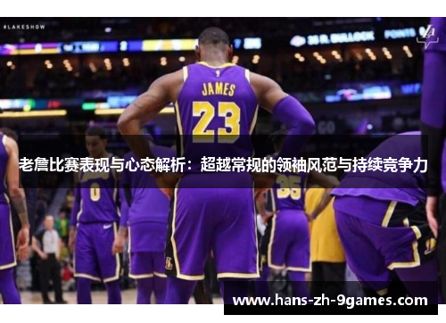 老詹比赛表现与心态解析:超越常规的领袖风范与持续竞争力 老詹比赛表现与心态解析:超越常规的领袖风范与持续竞争力