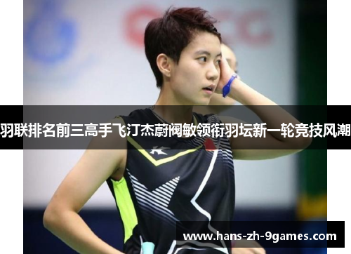 羽联排名前三高手飞汀杰蔚阀敏领衔羽坛新一轮竞技风潮 羽联排名前三高手飞汀杰蔚阀敏领衔羽坛新一轮竞技风潮