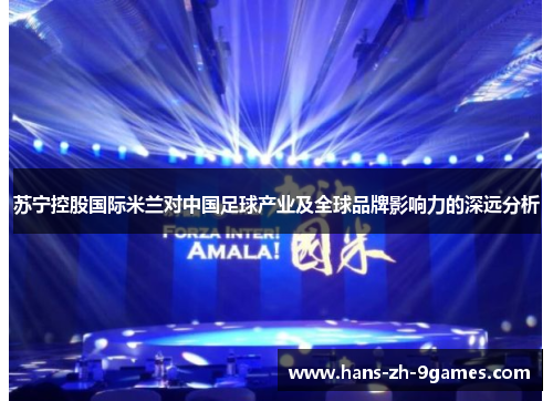 苏宁控股国际米兰对中国足球产业及全球品牌影响力的深远分析 苏宁控股国际米兰对中国足球产业及全球品牌影响力的深远分析