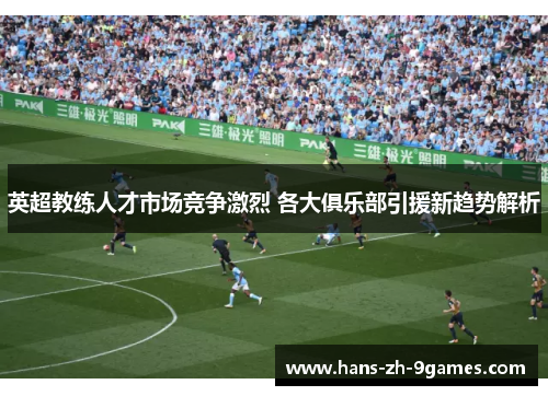 英超教练人才市场竞争激烈 各大俱乐部引援新趋势解析