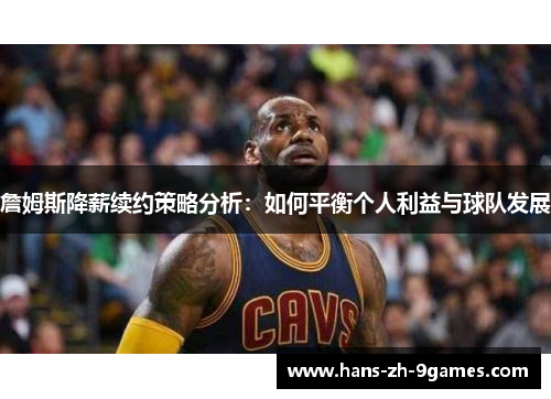 詹姆斯降薪续约策略分析:如何平衡个人利益与球队发展 詹姆斯降薪续约策略分析:如何平衡个人利益与球队发展