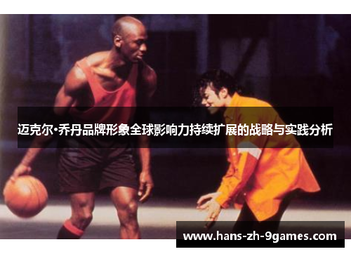 迈克尔·乔丹品牌形象全球影响力持续扩展的战略与实践分析