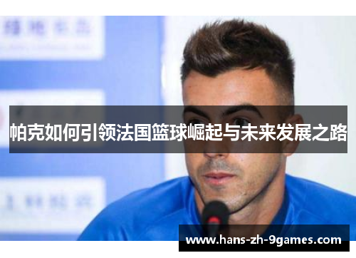 帕克如何引领法国篮球崛起与未来发展之路