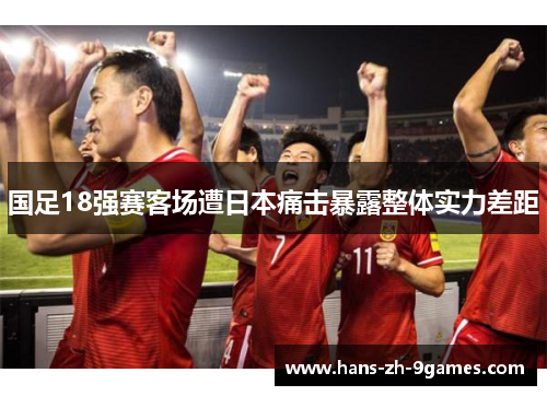 国足18强赛客场遭日本痛击暴露整体实力差距 国足18强赛客场遭日本痛击暴露整体实力差距