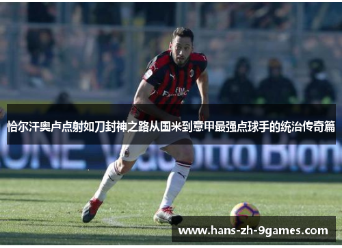 恰尔汗奥卢点射如刀封神之路从国米到意甲最强点球手的统治传奇篇 恰尔汗奥卢点射如刀封神之路从国米到意甲最强点球手的统治传奇篇