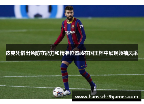 皮克凭借出色防守能力和精准位置感在国王杯中展现领袖风采