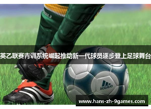 英乙联赛青训系统崛起推动新一代球员逐步登上足球舞台