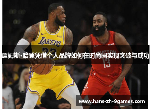 詹姆斯·哈登凭借个人品牌如何在时尚圈实现突破与成功 詹姆斯·哈登凭借个人品牌如何在时尚圈实现突破与成功