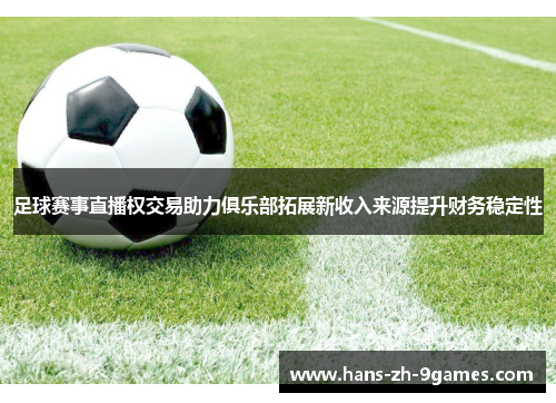 足球赛事直播权交易助力俱乐部拓展新收入来源提升财务稳定性 足球赛事直播权交易助力俱乐部拓展新收入来源提升财务稳定性