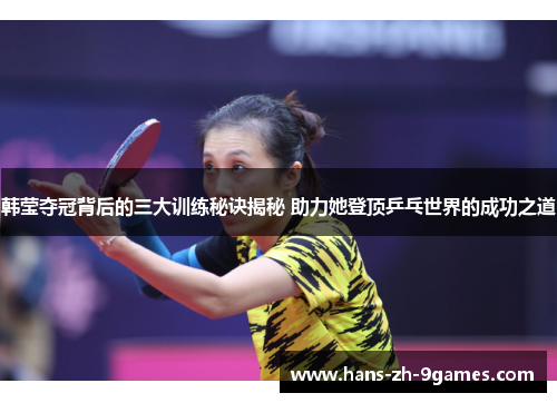 韩莹夺冠背后的三大训练秘诀揭秘 助力她登顶乒乓世界的成功之道 韩莹夺冠背后的三大训练秘诀揭秘 助力她登顶乒乓世界的成功之道